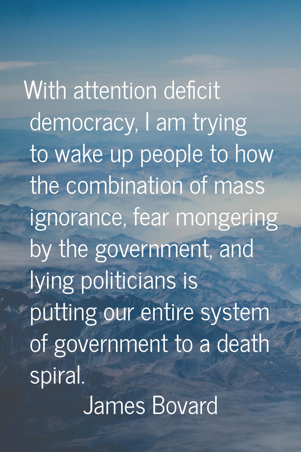 With attention deficit democracy, I am trying to wake up people to how the combination of mass igno