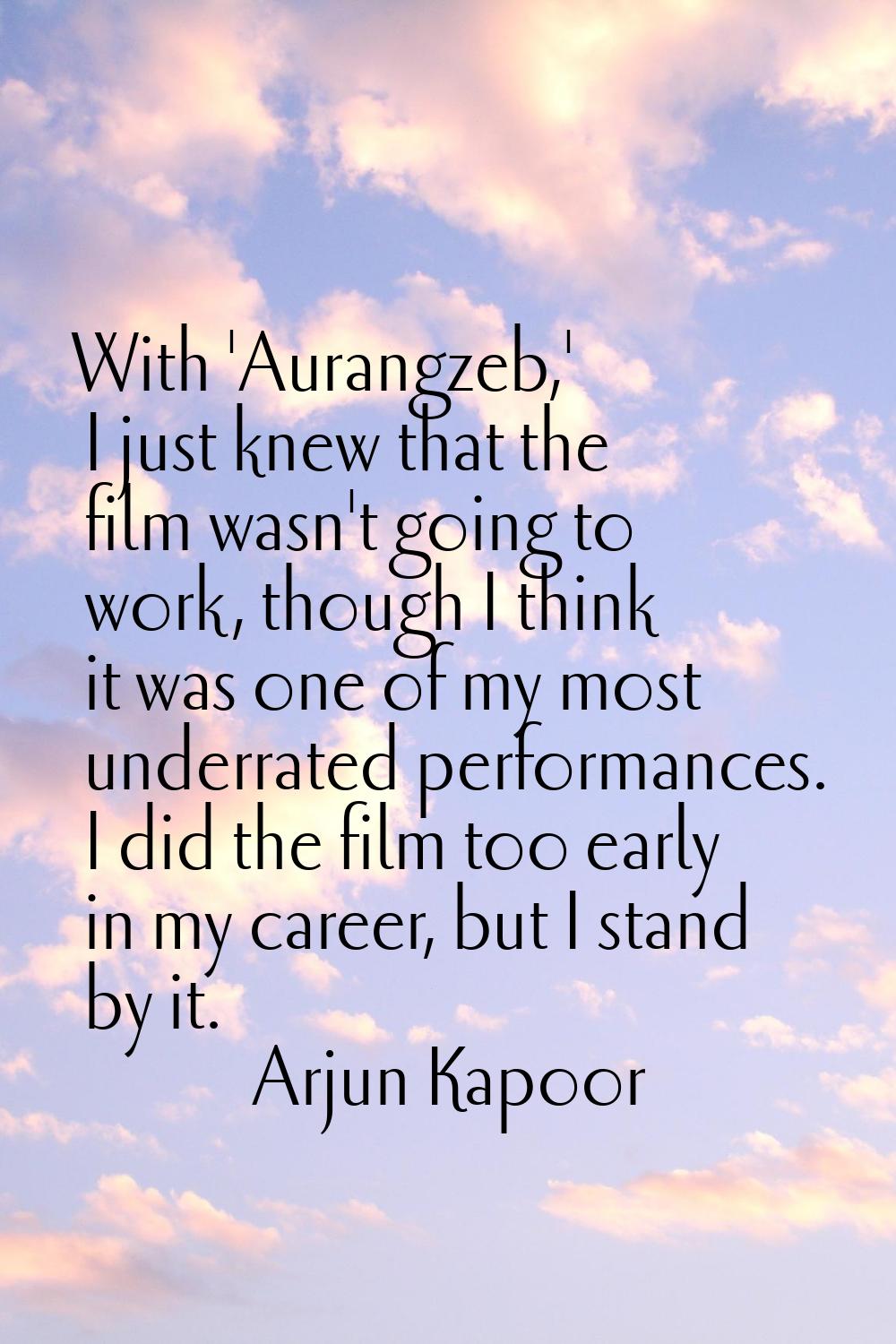 With 'Aurangzeb,' I just knew that the film wasn't going to work, though I think it was one of my m
