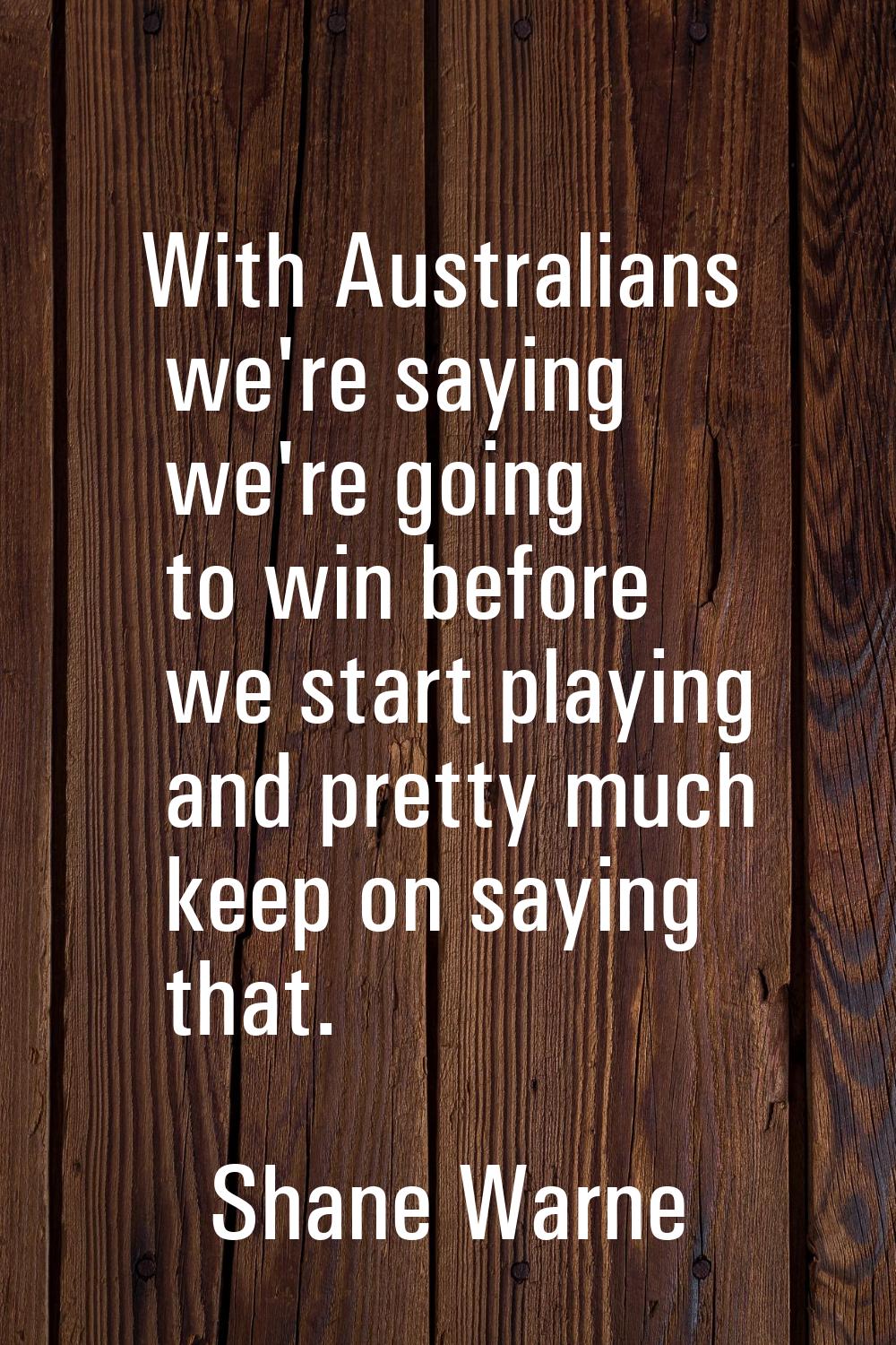With Australians we're saying we're going to win before we start playing and pretty much keep on sa