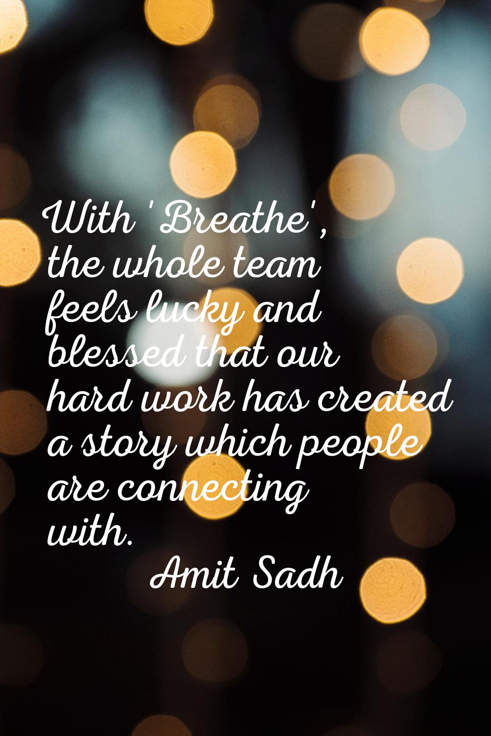With 'Breathe', the whole team feels lucky and blessed that our hard work has created a story which