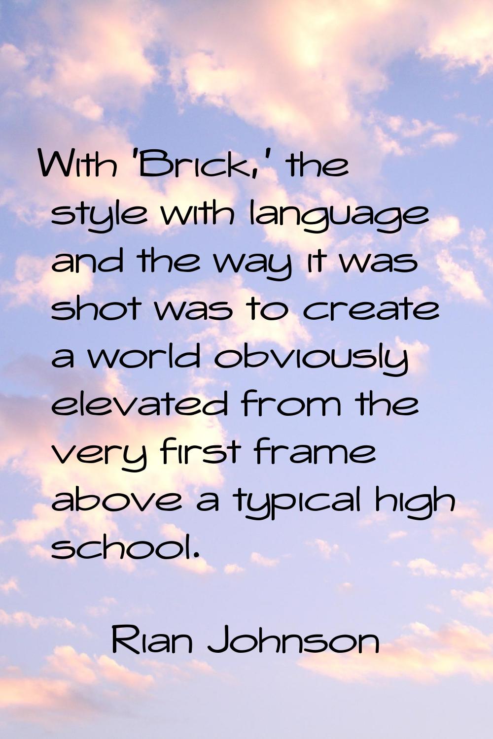 With 'Brick,' the style with language and the way it was shot was to create a world obviously eleva