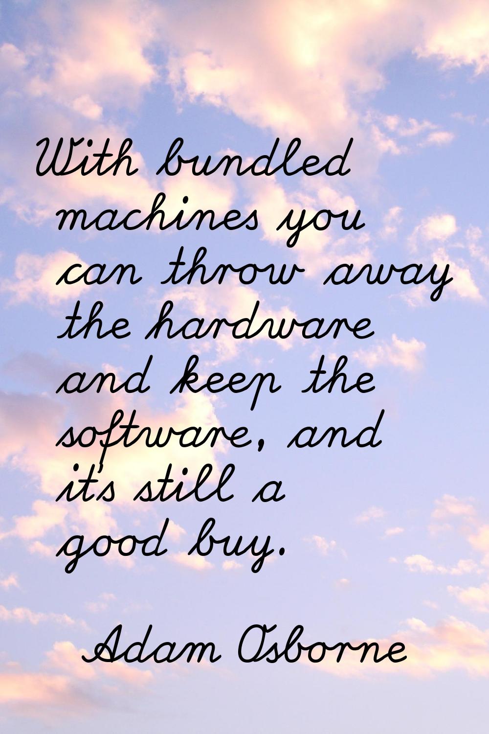 With bundled machines you can throw away the hardware and keep the software, and it's still a good 