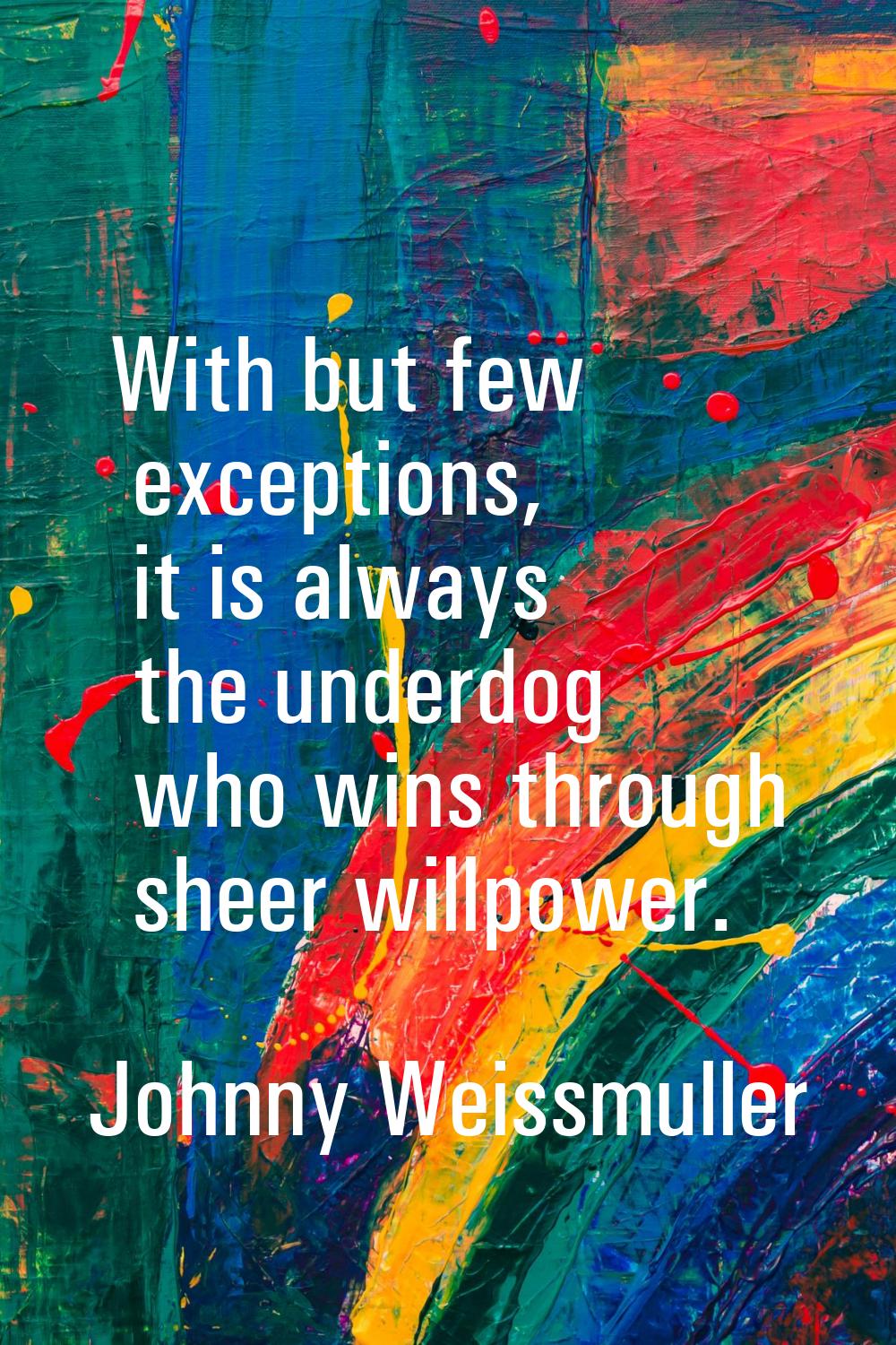 With but few exceptions, it is always the underdog who wins through sheer willpower.