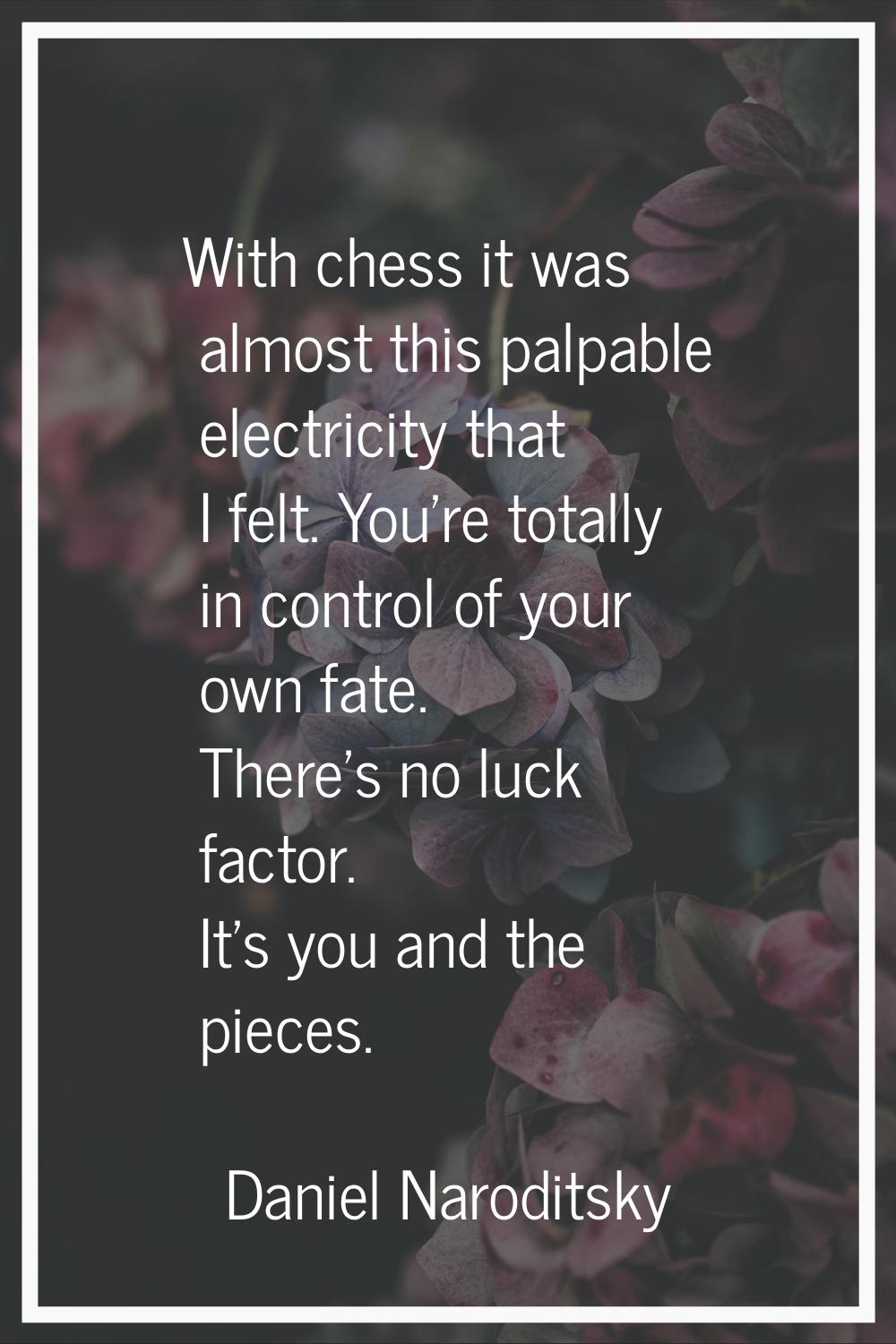 With chess it was almost this palpable electricity that I felt. You're totally in control of your o