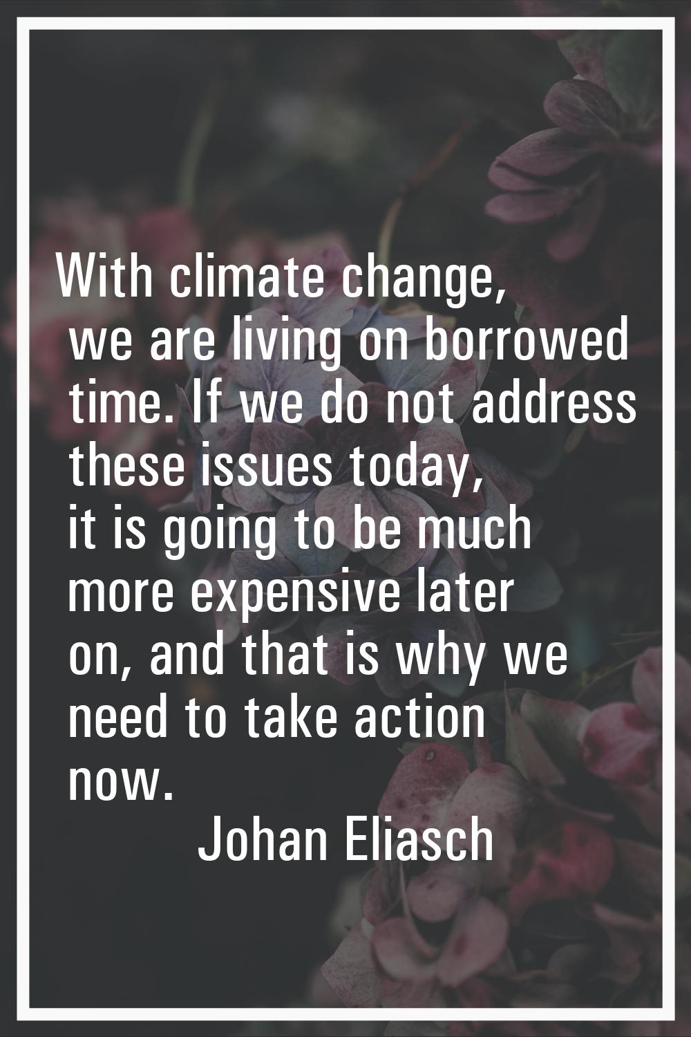 With climate change, we are living on borrowed time. If we do not address these issues today, it is