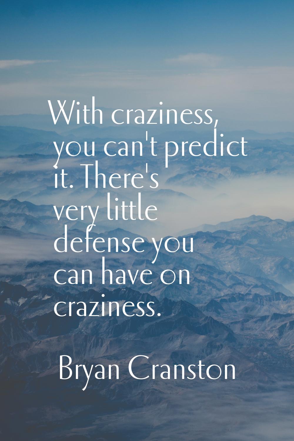 With craziness, you can't predict it. There's very little defense you can have on craziness.