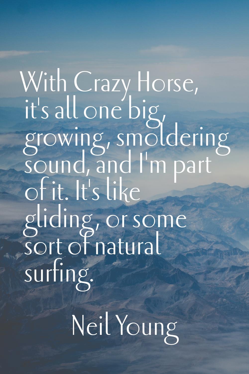 With Crazy Horse, it's all one big, growing, smoldering sound, and I'm part of it. It's like glidin