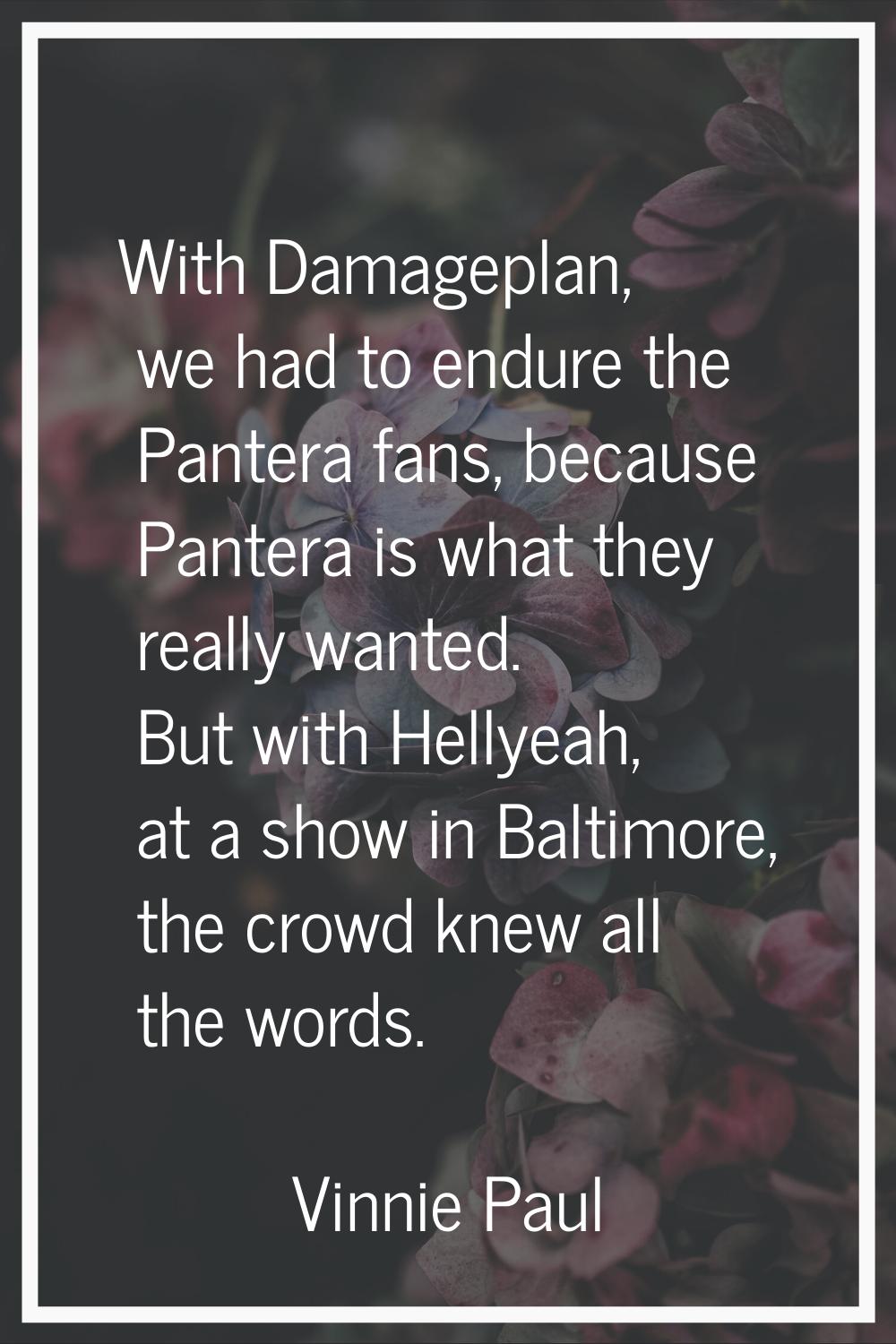 With Damageplan, we had to endure the Pantera fans, because Pantera is what they really wanted. But