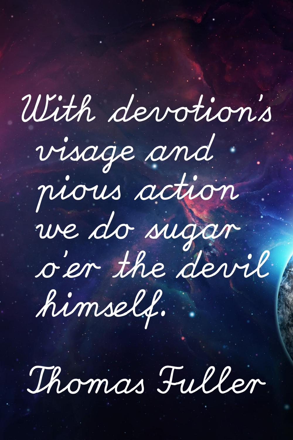 With devotion's visage and pious action we do sugar o'er the devil himself.