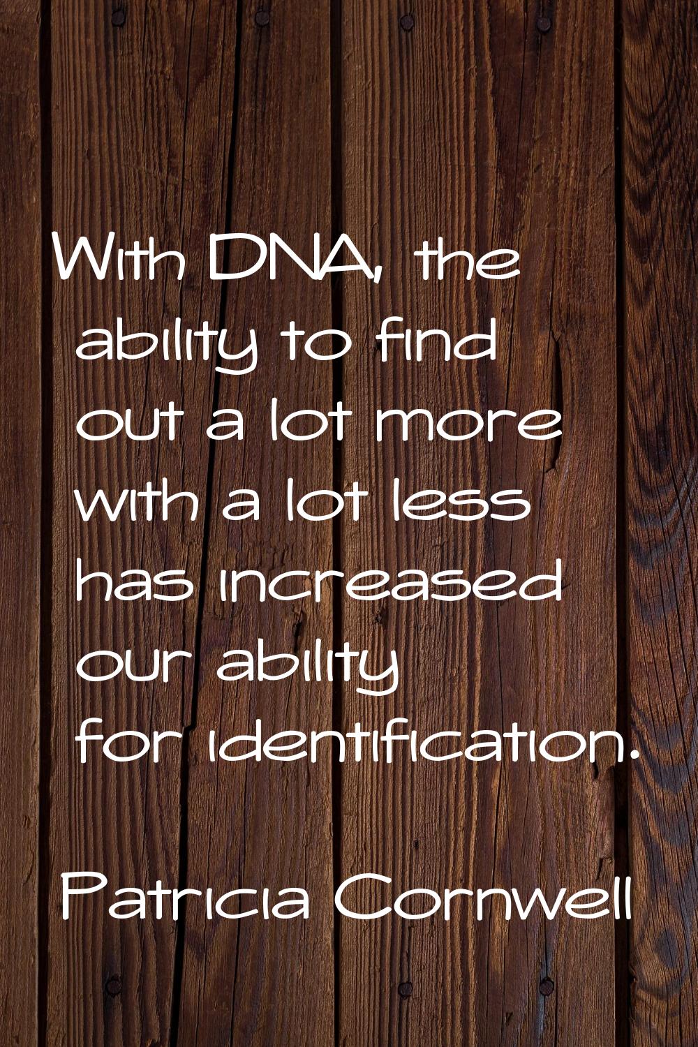 With DNA, the ability to find out a lot more with a lot less has increased our ability for identifi