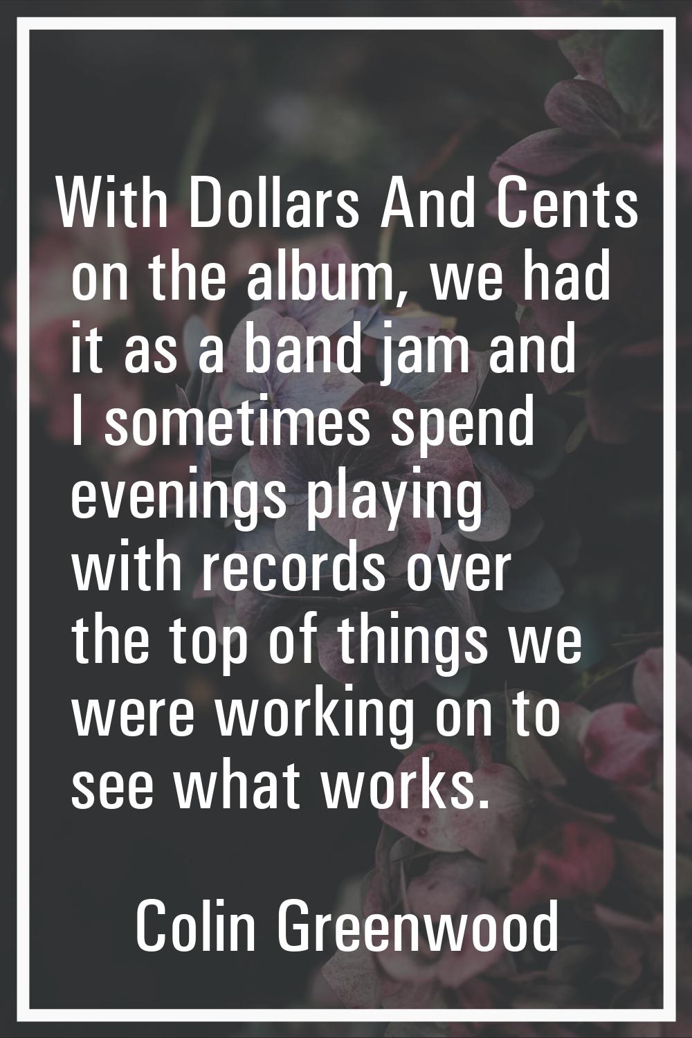 With Dollars And Cents on the album, we had it as a band jam and I sometimes spend evenings playing