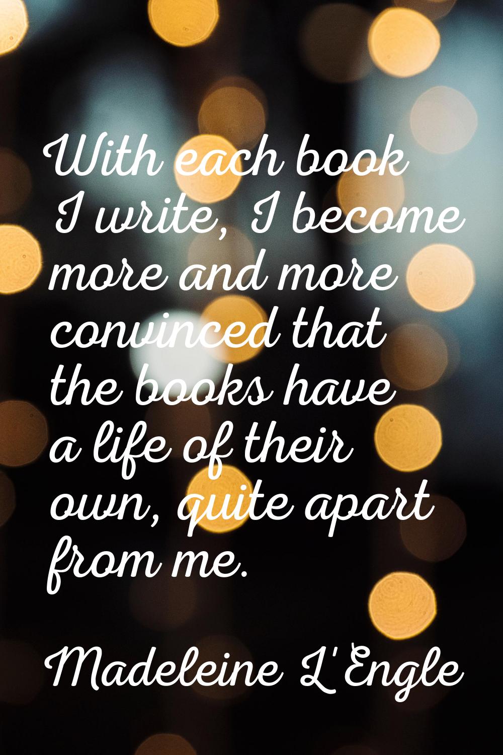 With each book I write, I become more and more convinced that the books have a life of their own, q