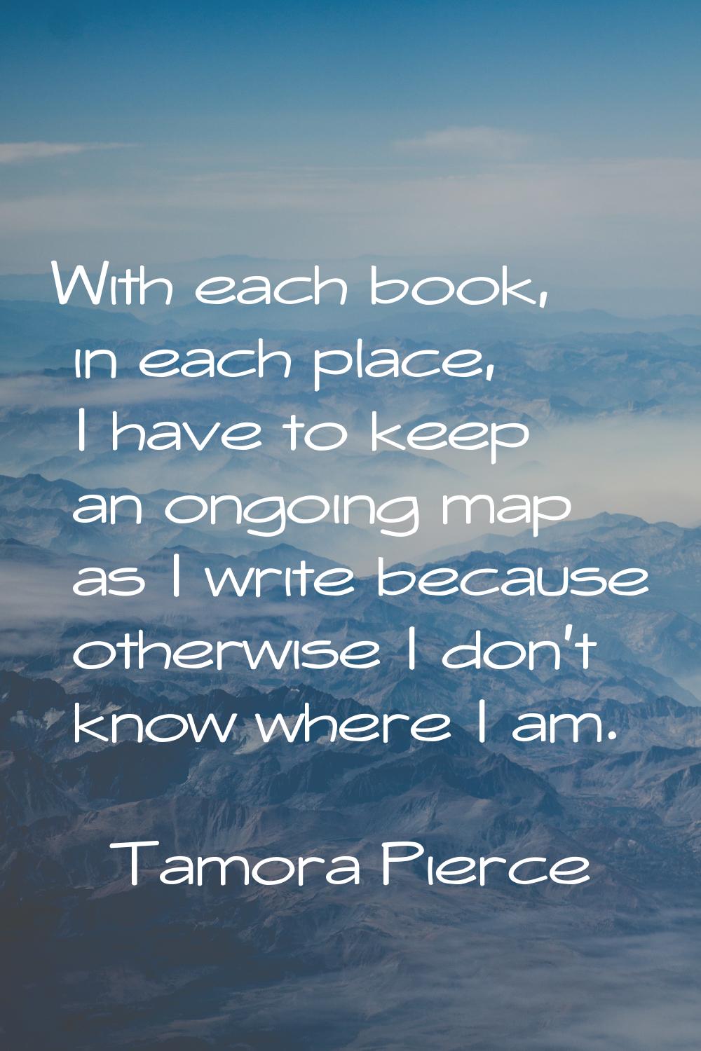 With each book, in each place, I have to keep an ongoing map as I write because otherwise I don't k
