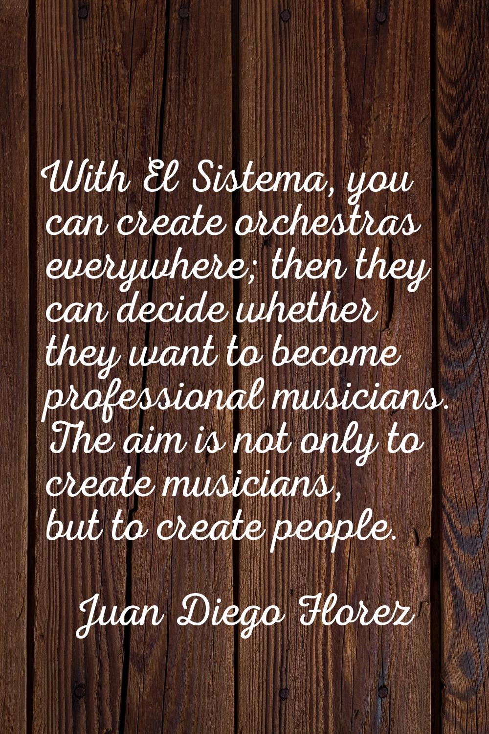 With El Sistema, you can create orchestras everywhere; then they can decide whether they want to be
