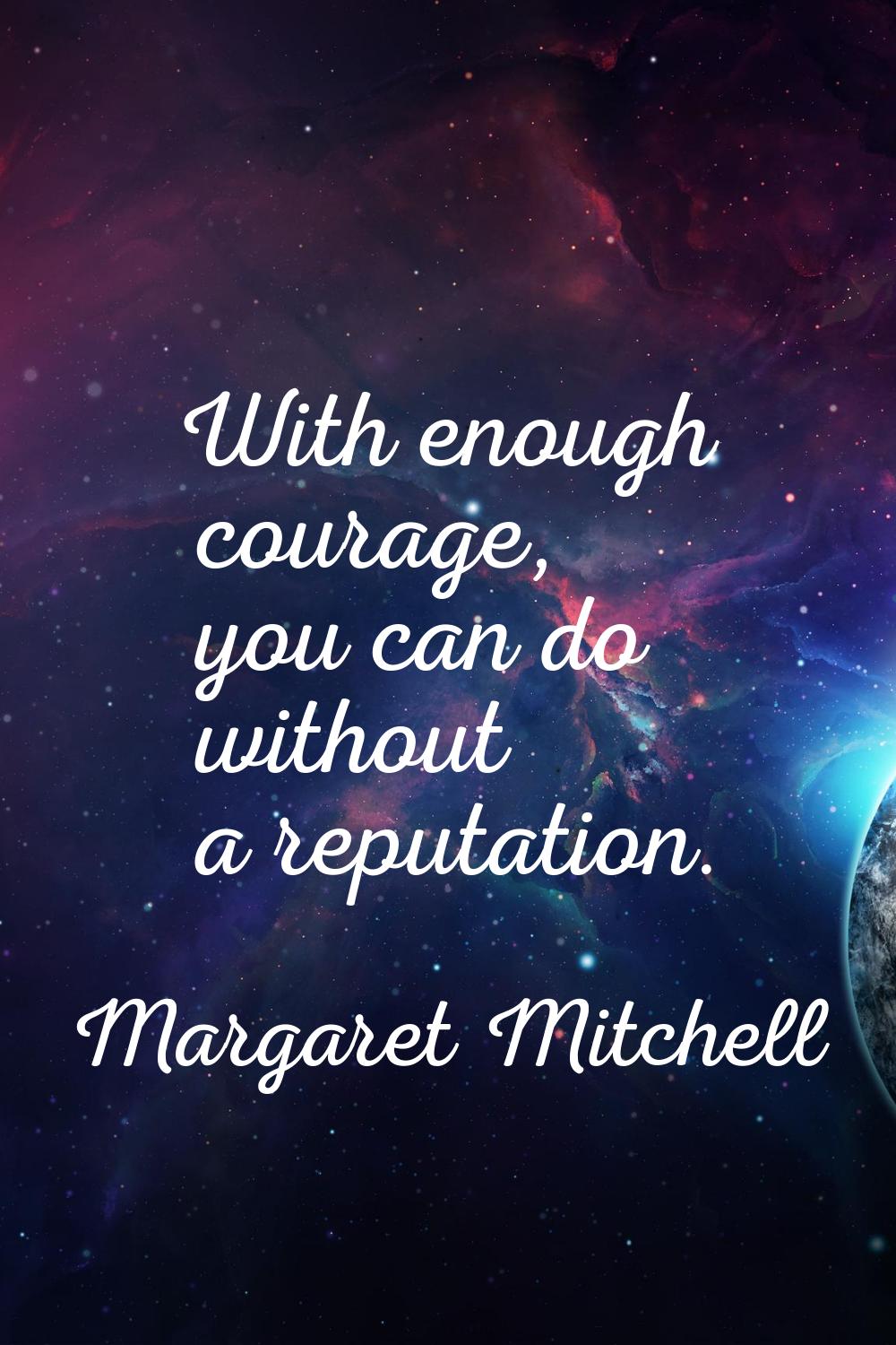 With enough courage, you can do without a reputation.