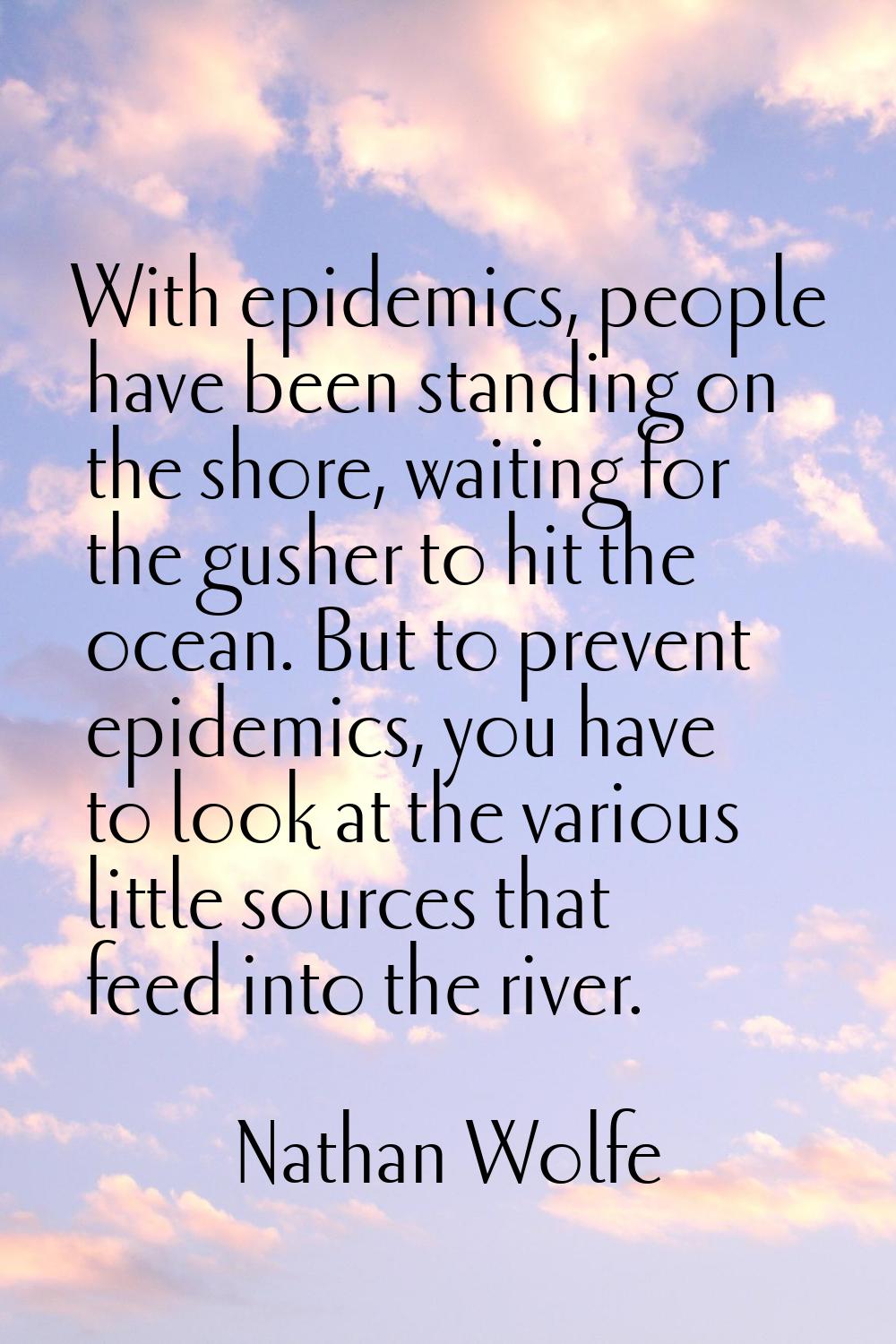 With epidemics, people have been standing on the shore, waiting for the gusher to hit the ocean. Bu