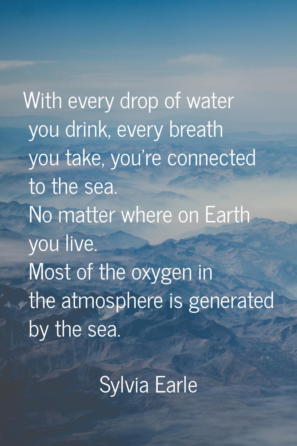 With every drop of water you drink, every breath you take, you're connected to the sea. No matter w