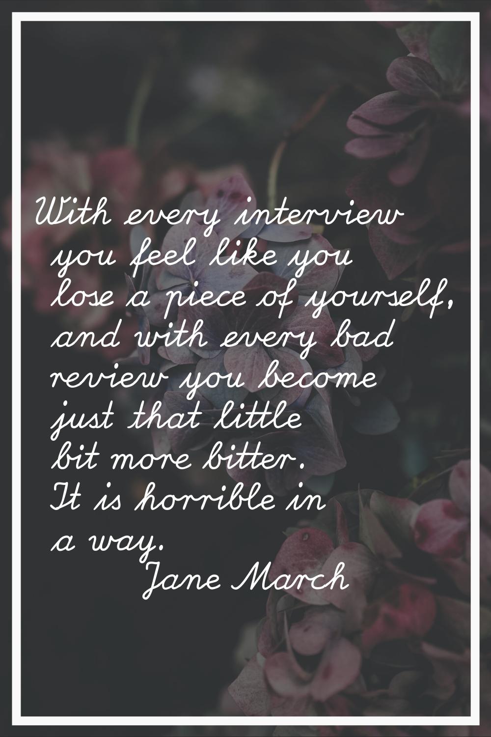 With every interview you feel like you lose a piece of yourself, and with every bad review you beco