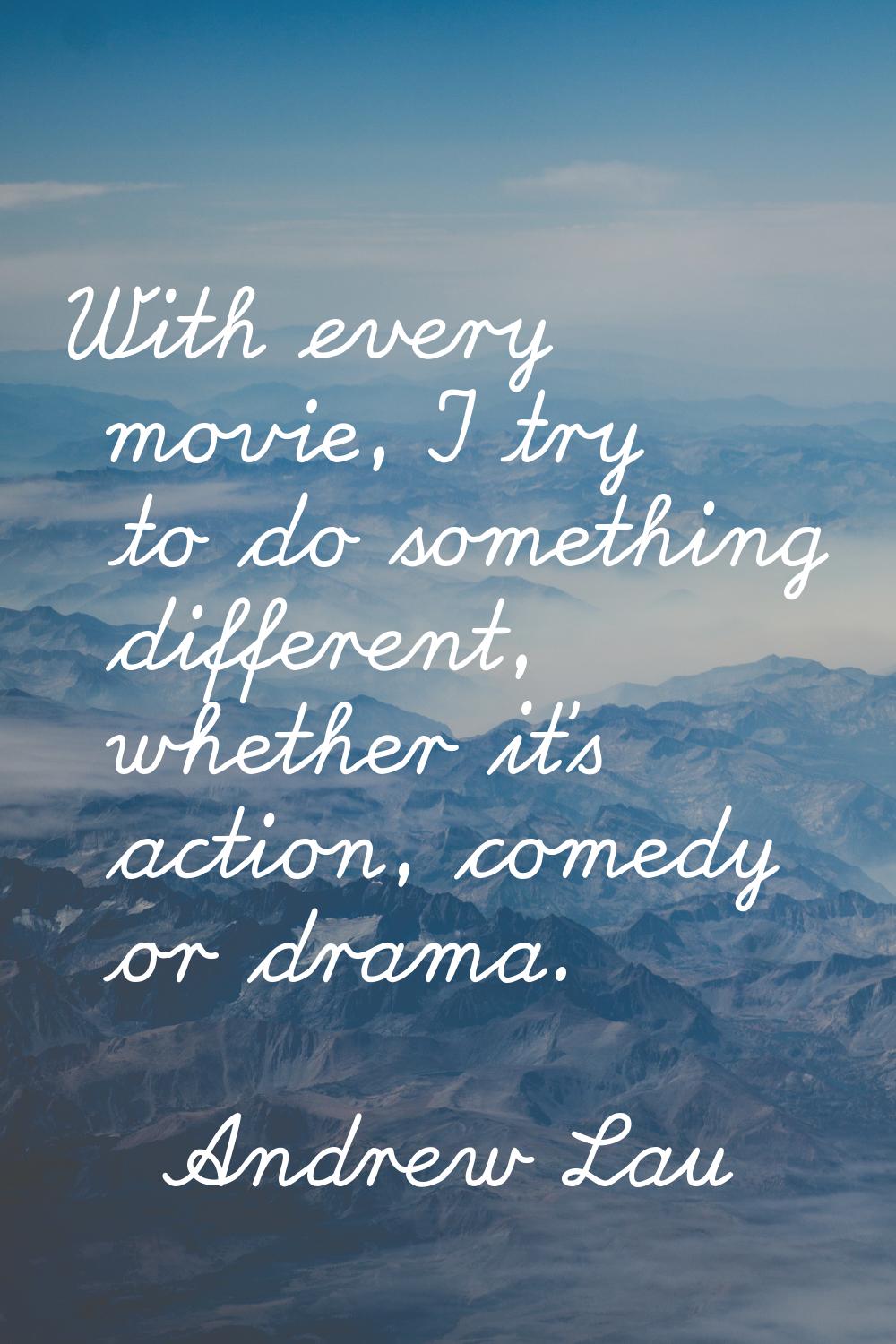 With every movie, I try to do something different, whether it's action, comedy or drama.