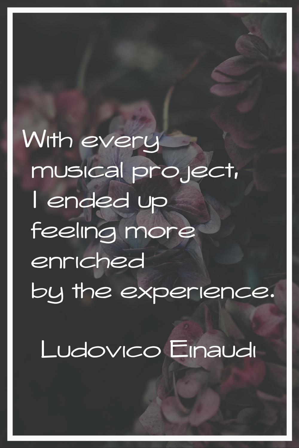 With every musical project, I ended up feeling more enriched by the experience.