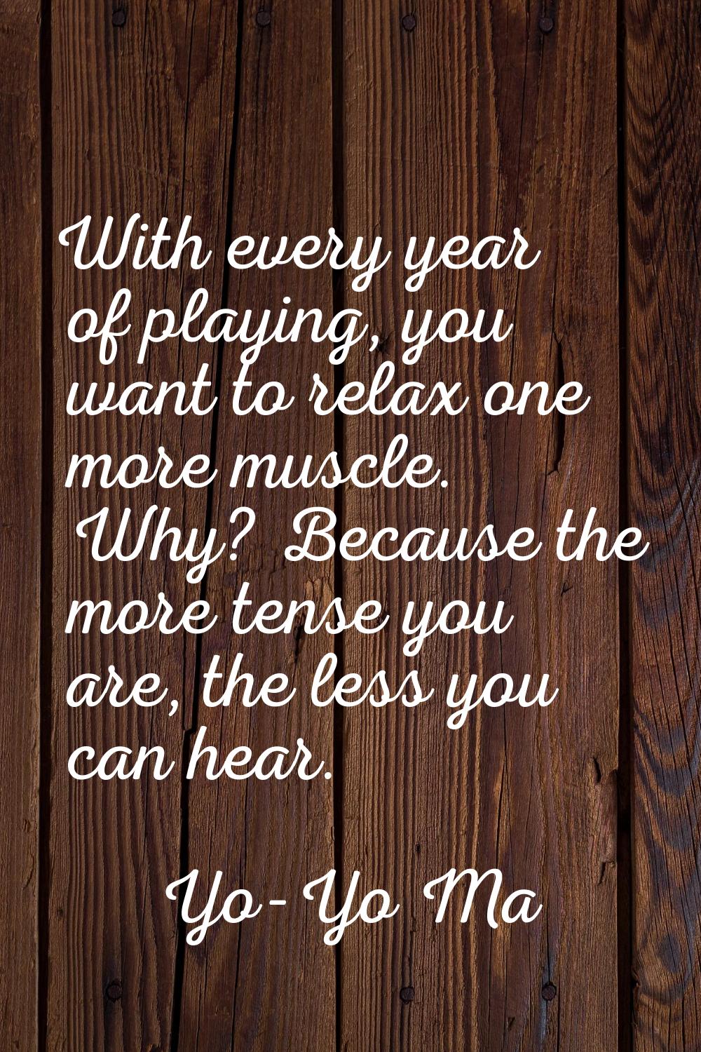 With every year of playing, you want to relax one more muscle. Why? Because the more tense you are,
