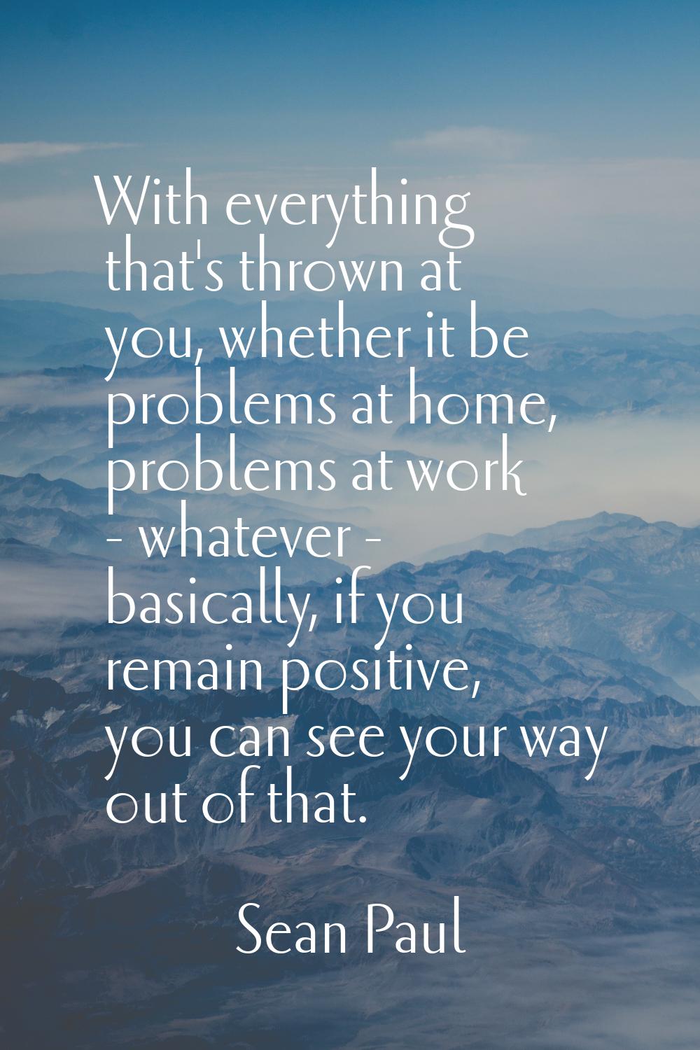 With everything that's thrown at you, whether it be problems at home, problems at work - whatever -