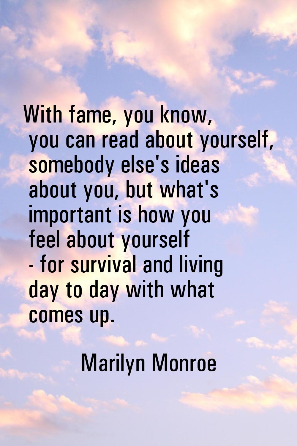 With fame, you know, you can read about yourself, somebody else's ideas about you, but what's impor