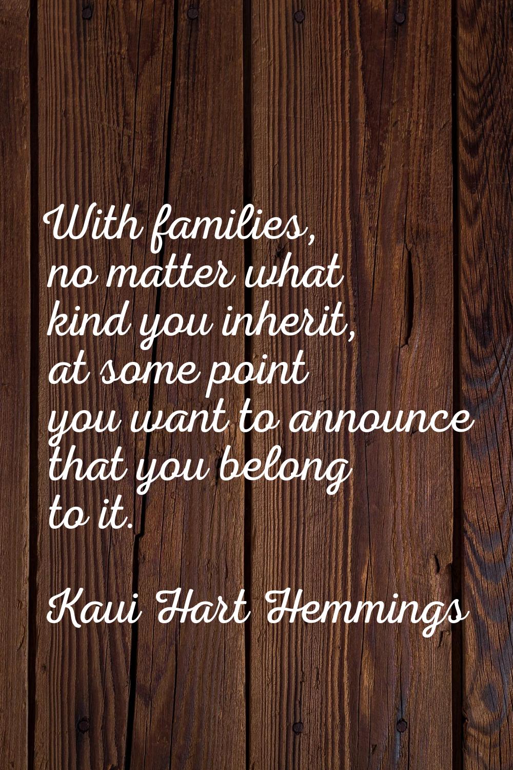 With families, no matter what kind you inherit, at some point you want to announce that you belong 