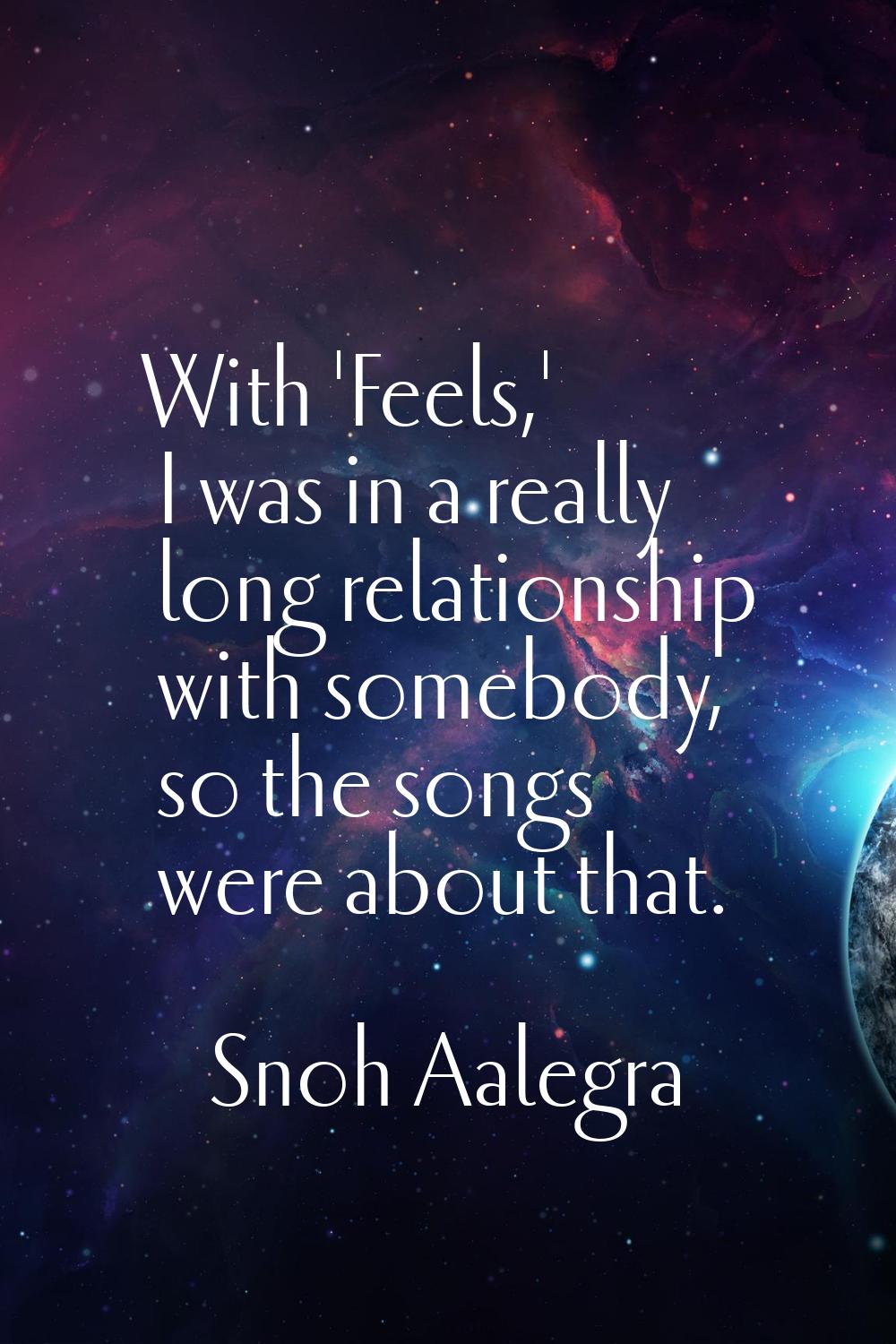 With 'Feels,' I was in a really long relationship with somebody, so the songs were about that.