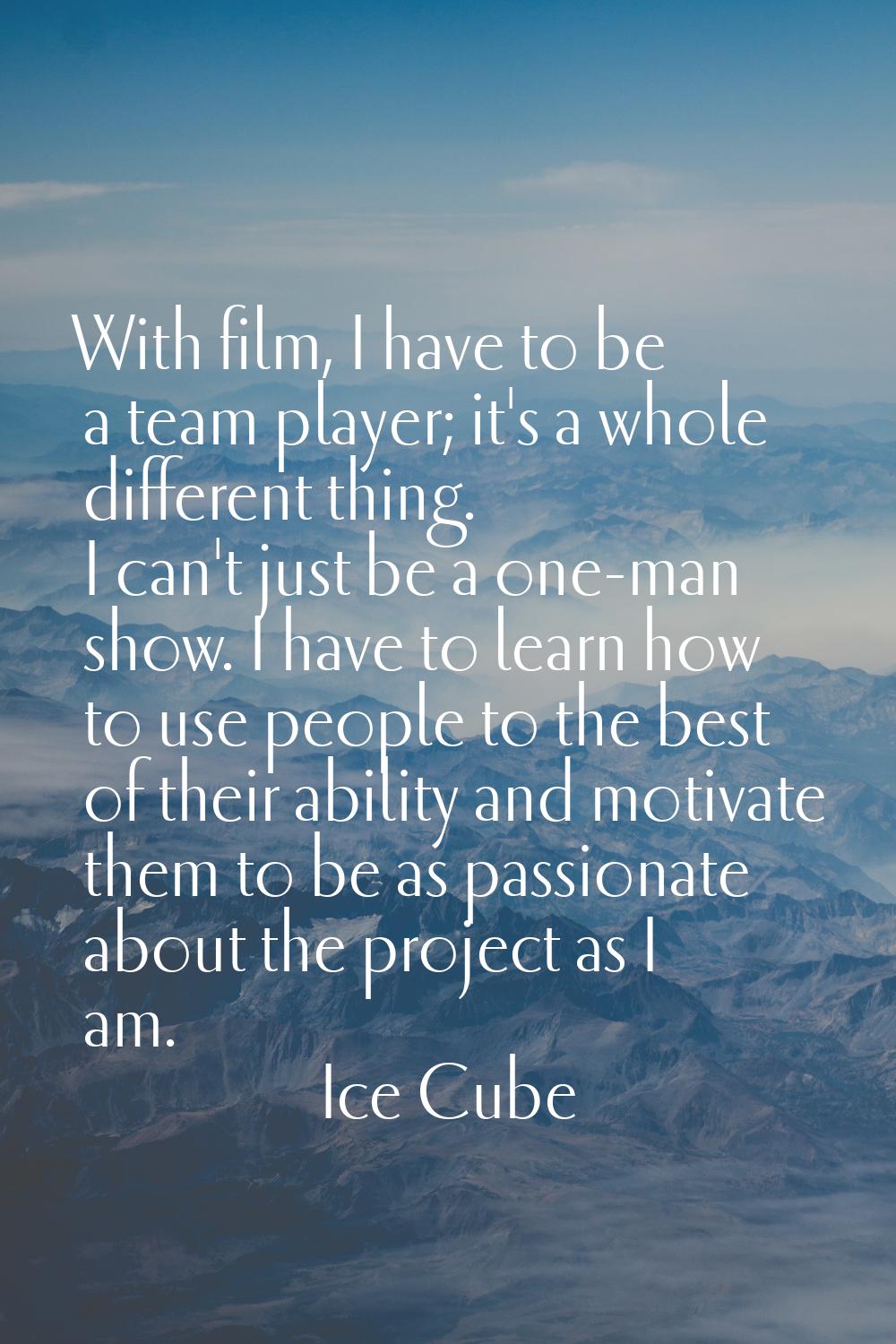 With film, I have to be a team player; it's a whole different thing. I can't just be a one-man show