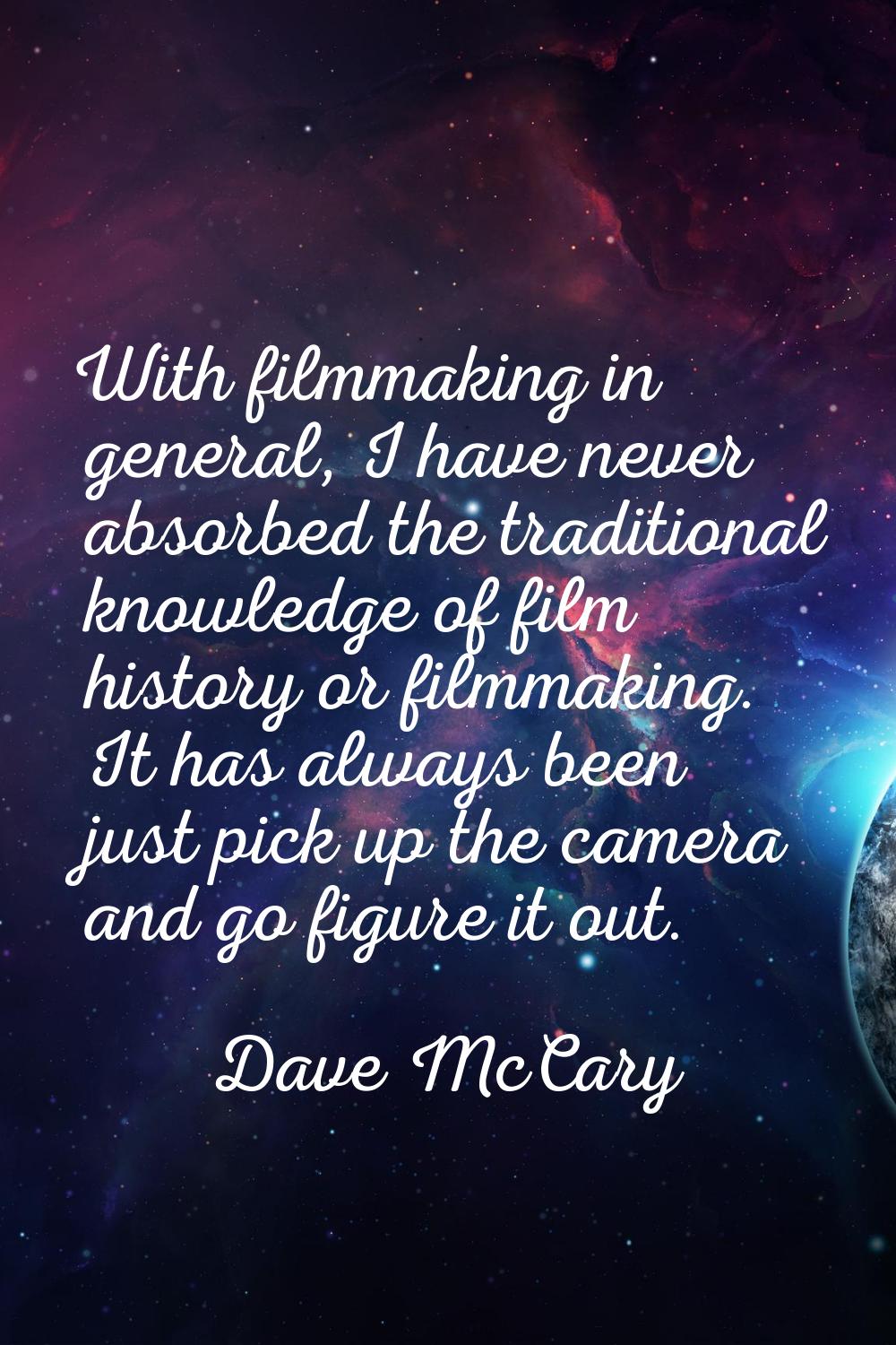 With filmmaking in general, I have never absorbed the traditional knowledge of film history or film