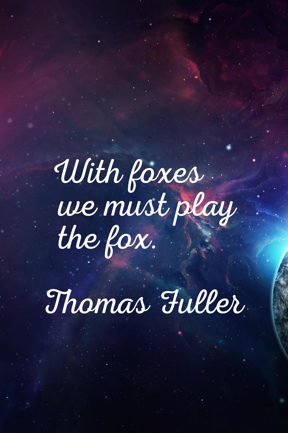With foxes we must play the fox.