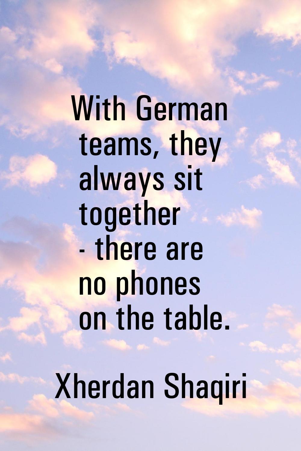 With German teams, they always sit together - there are no phones on the table.
