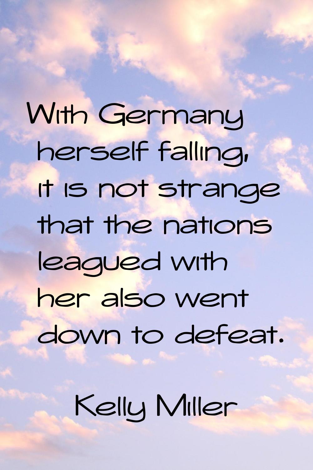 With Germany herself falling, it is not strange that the nations leagued with her also went down to