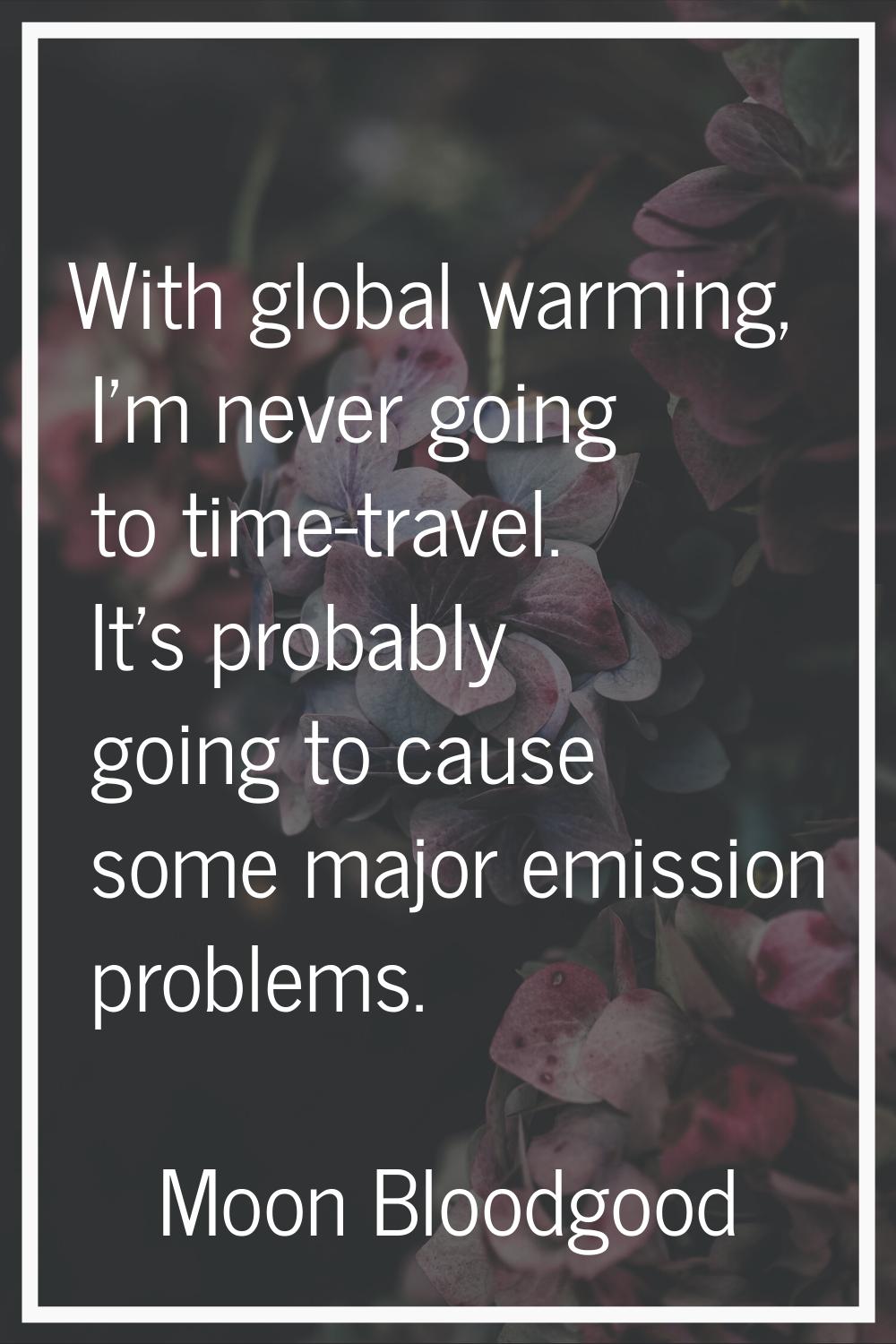 With global warming, I'm never going to time-travel. It's probably going to cause some major emissi