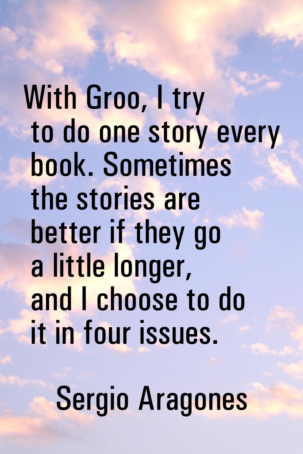 With Groo, I try to do one story every book. Sometimes the stories are better if they go a little l