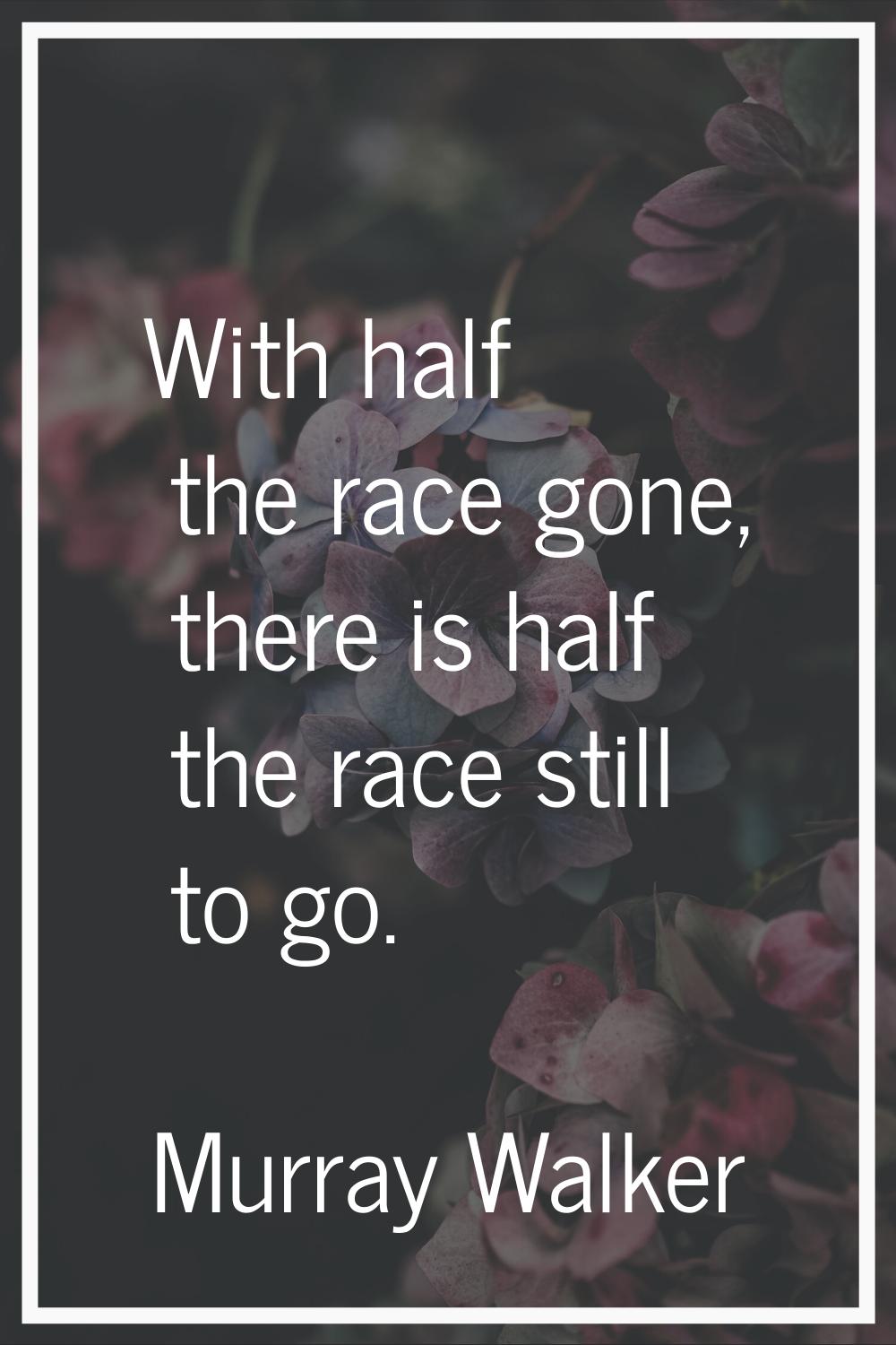 With half the race gone, there is half the race still to go.
