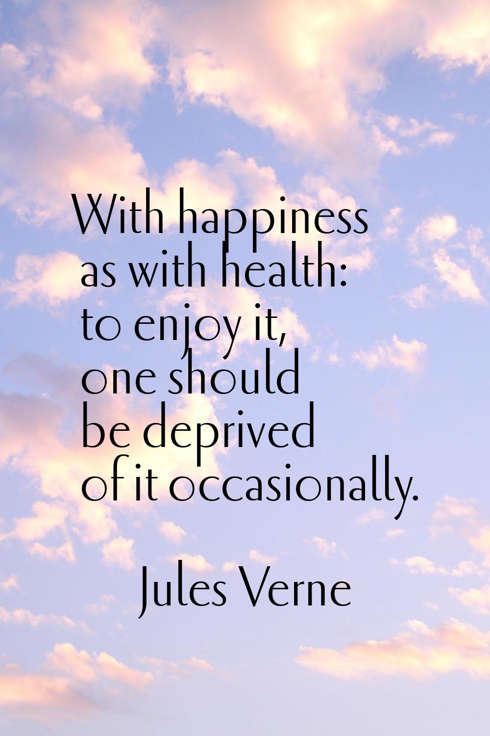 With happiness as with health: to enjoy it, one should be deprived of it occasionally.