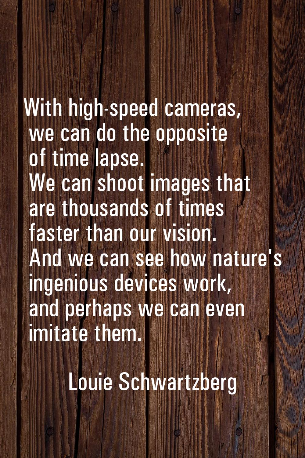 With high-speed cameras, we can do the opposite of time lapse. We can shoot images that are thousan