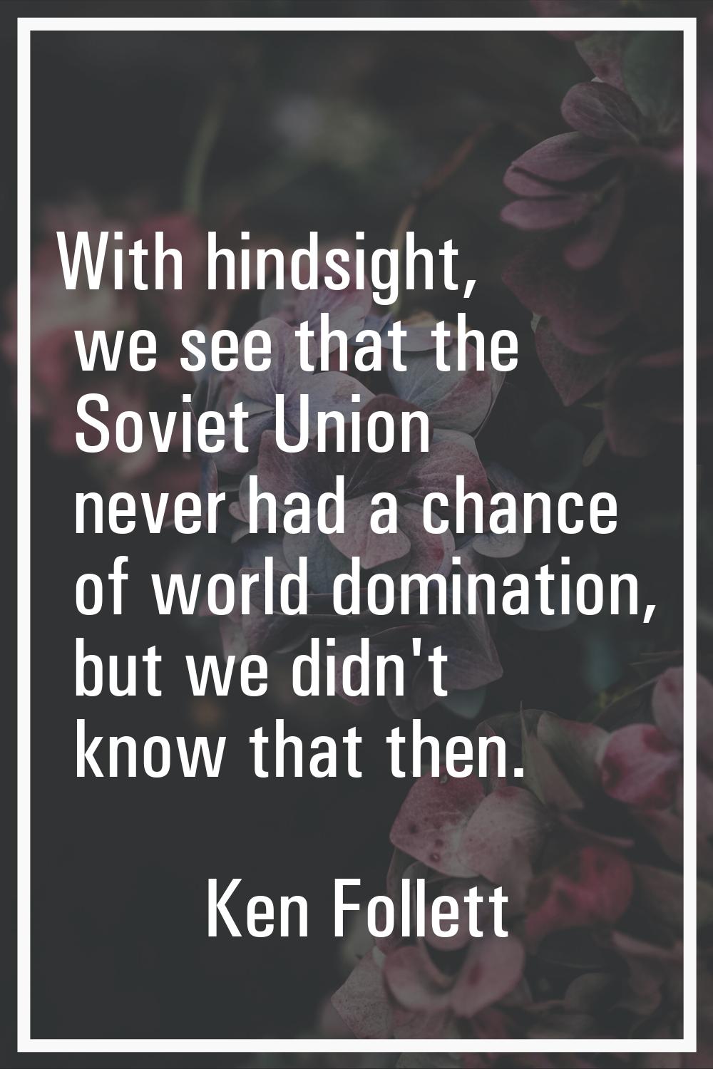 With hindsight, we see that the Soviet Union never had a chance of world domination, but we didn't 