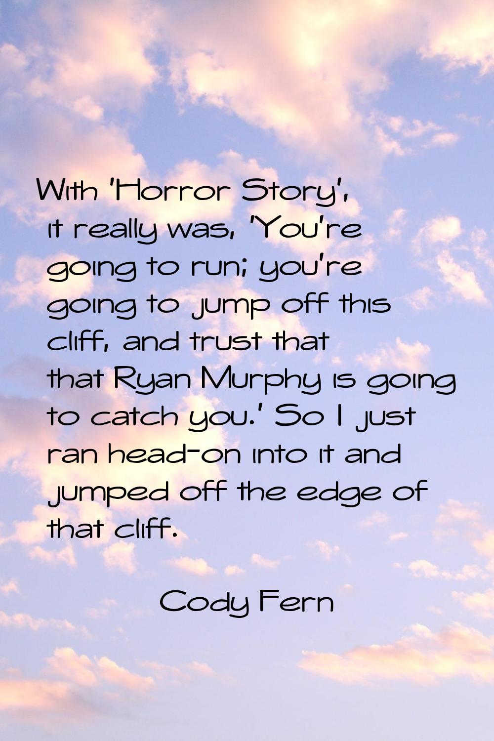 With 'Horror Story', it really was, 'You're going to run; you're going to jump off this cliff, and 
