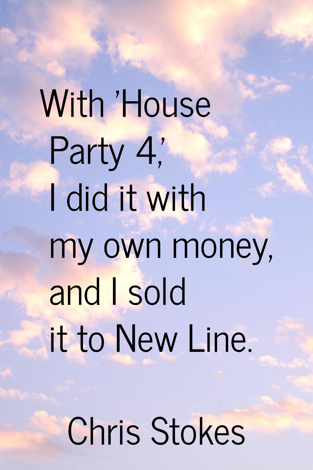 With 'House Party 4,' I did it with my own money, and I sold it to New Line.