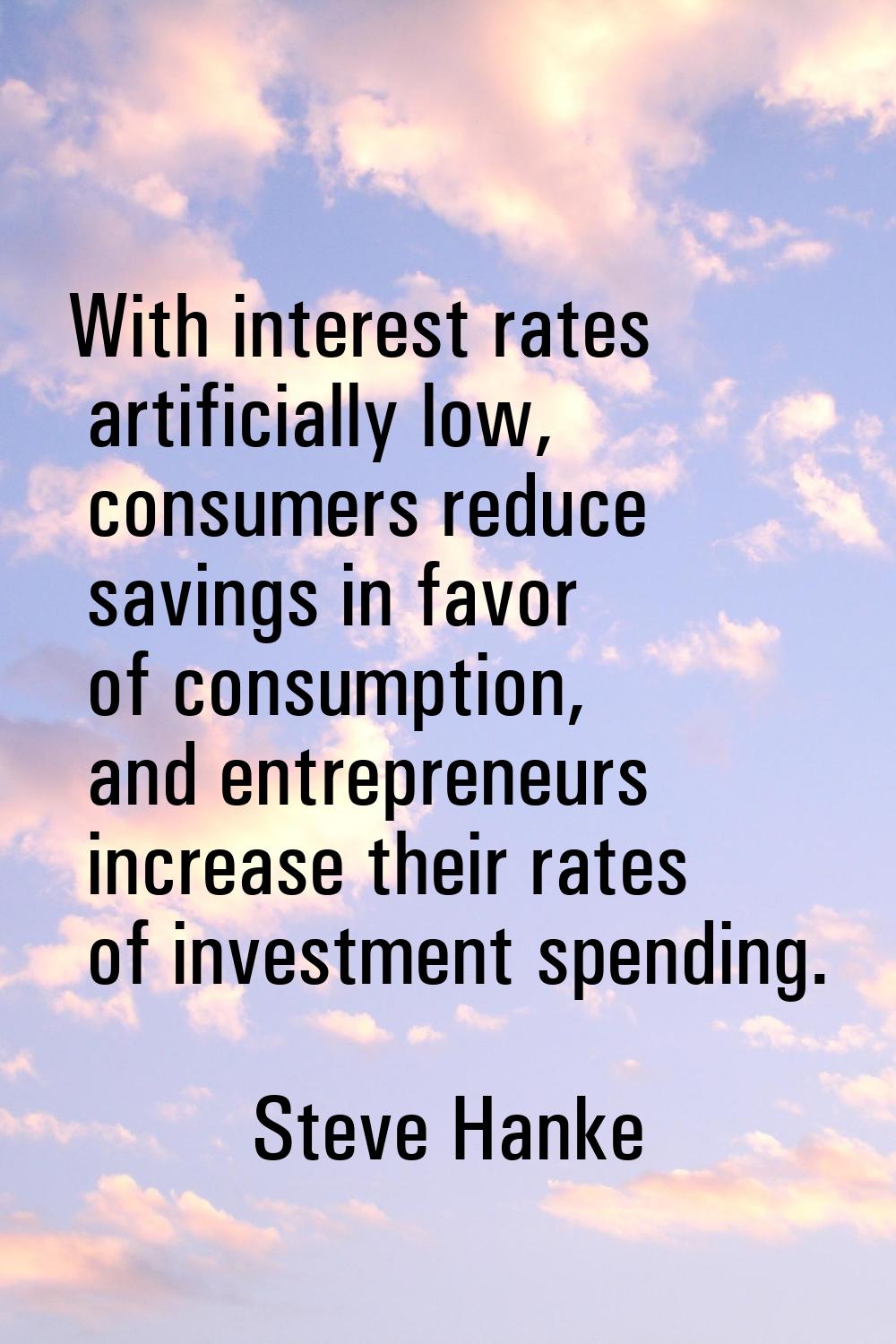 With interest rates artificially low, consumers reduce savings in favor of consumption, and entrepr