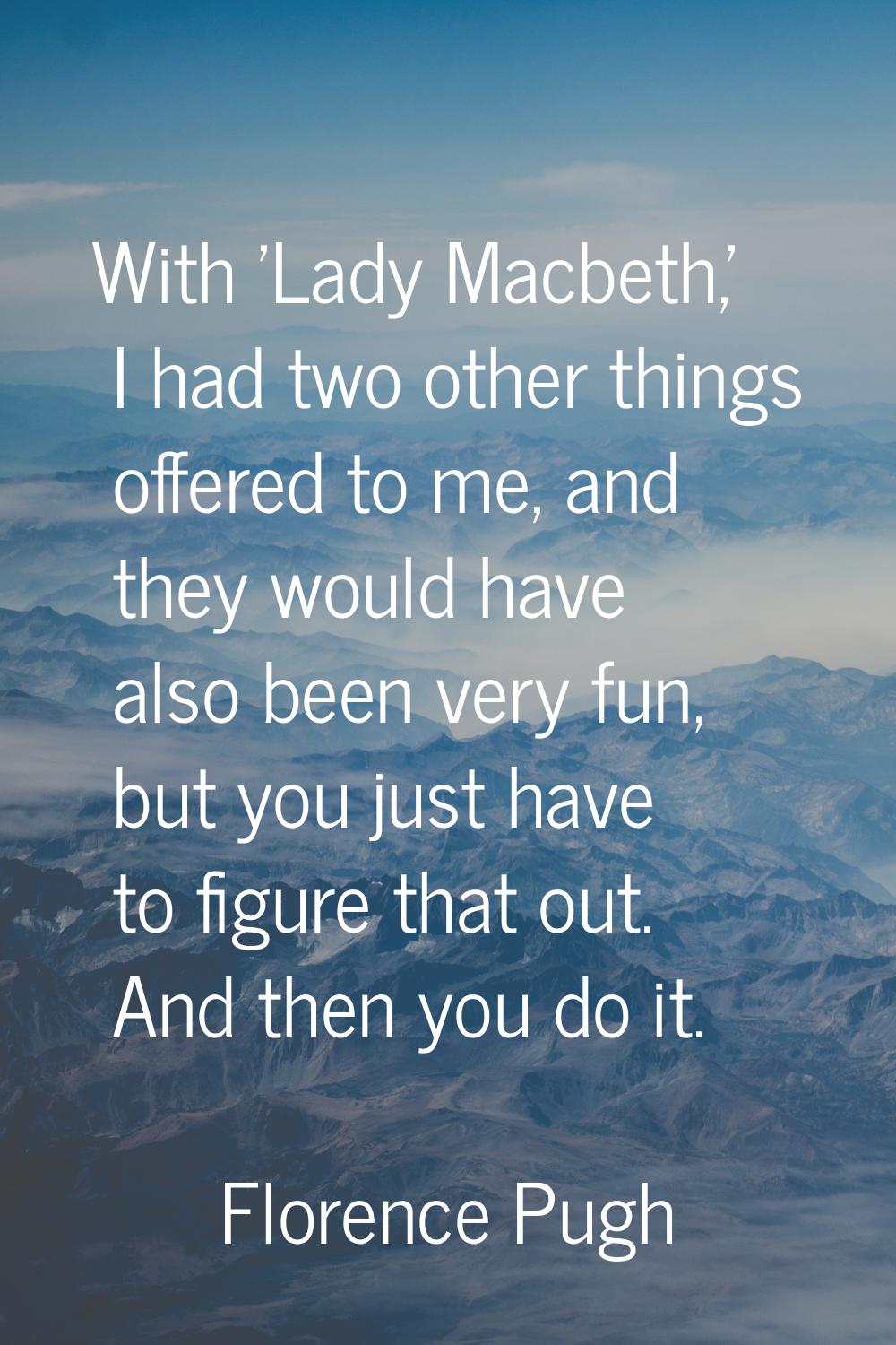 With 'Lady Macbeth,' I had two other things offered to me, and they would have also been very fun, 