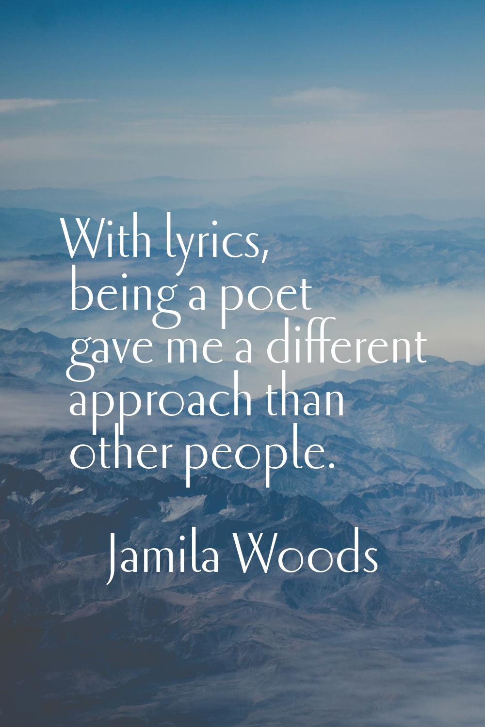With lyrics, being a poet gave me a different approach than other people.