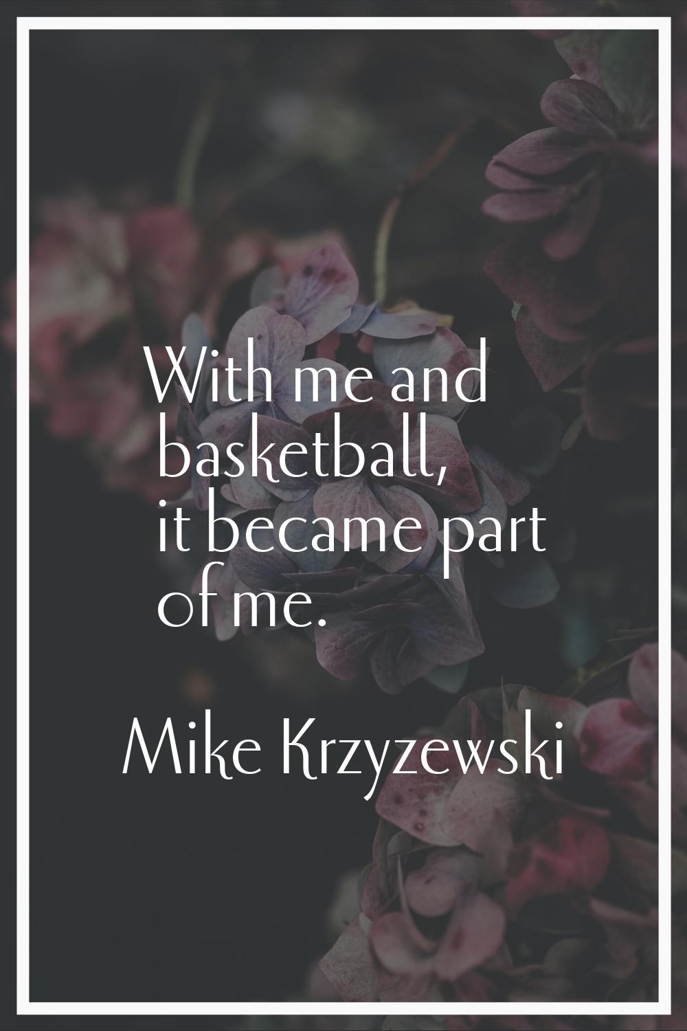 With me and basketball, it became part of me.