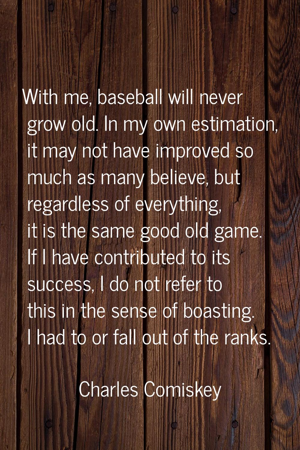 With me, baseball will never grow old. In my own estimation, it may not have improved so much as ma