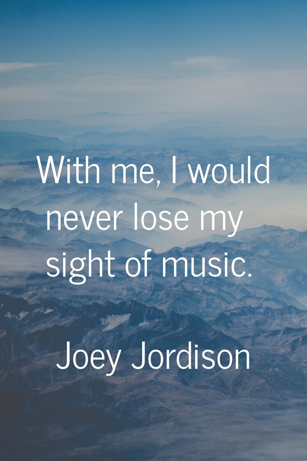 With me, I would never lose my sight of music.