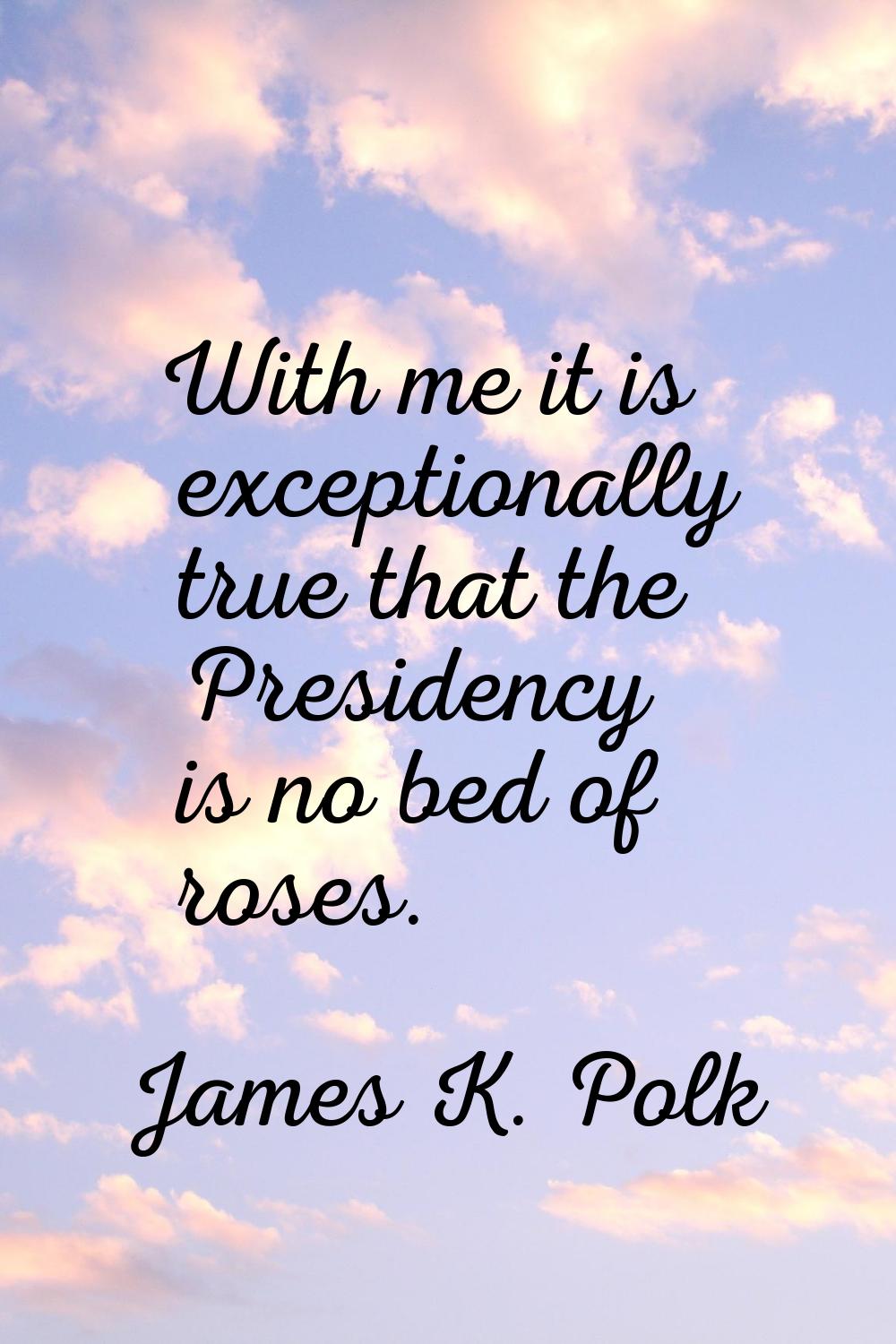 With me it is exceptionally true that the Presidency is no bed of roses.