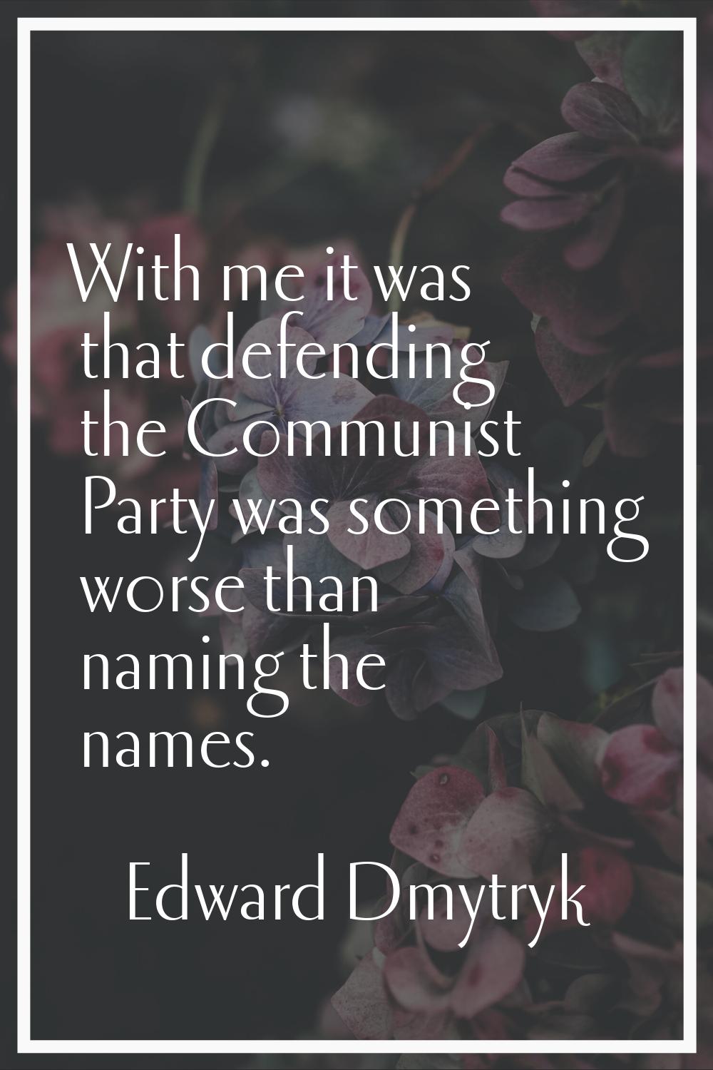 With me it was that defending the Communist Party was something worse than naming the names.